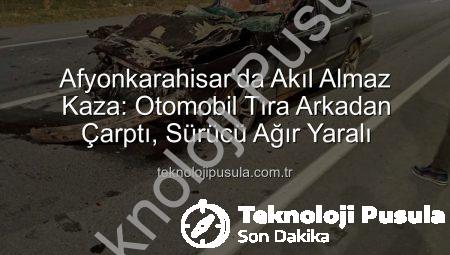 Afyonkarahisar’da Akıl Almaz Kaza: Otomobil Tıra Arkadan Çarptı, Sürücü Ağır Yaralı