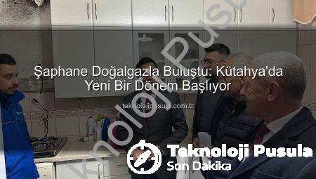Şaphane Doğalgazla Buluştu: Kütahya’da Yeni Bir Dönem Başlıyor