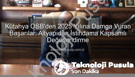 Kütahya OSB’den 2025 Yılına Damga Vuran Başarılar: Altyapıdan İstihdama Kapsamlı Değerlendirme