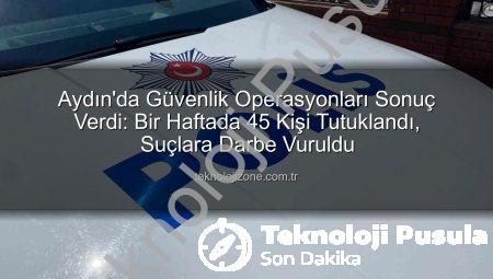 Aydın’da Güvenlik Tipi: Bir Haftada 45 Kişi Tutuklandı, Suçlara Ağır Darbe!