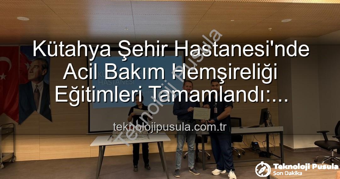Acil Bakım Hemşireliği Eğitimi - Kütahya Şehir Hastanesi'nde Acil Bakım Hemşireliği Eğitimleri Tamamlandı: Geleceğin Acil Servis Profesyonelleri Yetişiyor