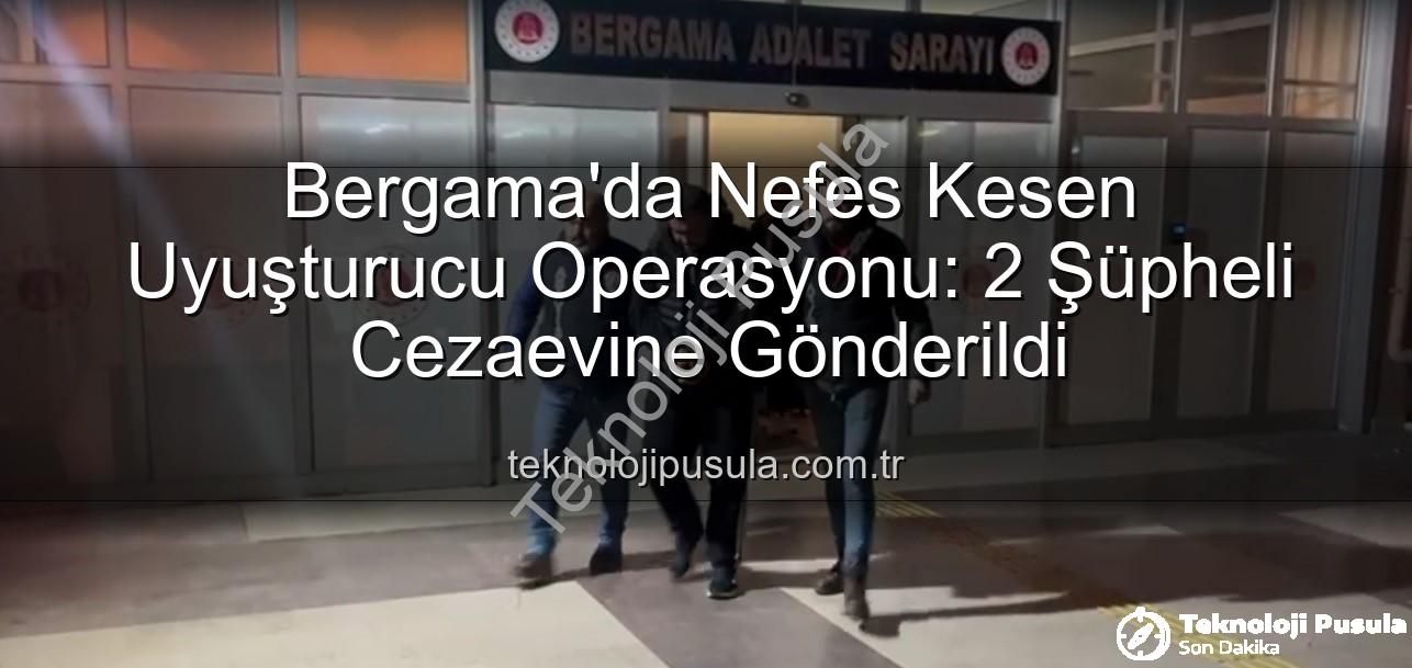 Bergama uyuşturucu operasyonu - Bergama'da Nefes Kesen Uyuşturucu Operasyonu: 2 Şüpheli Cezaevine Gönderildi