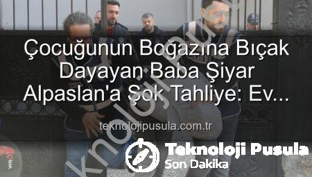 Çocuğunun Boğazına Bıçak Dayayan Baba Şiyar Alpaslan’a Şok Tahliye: Ev Hapsiyle Serbest