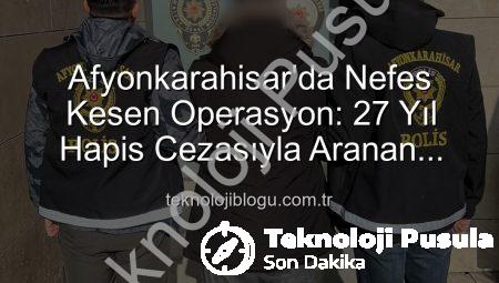 Afyonkarahisar’da Nefes Kesen Operasyon: 27 Yıl Hapis Cezasıyla Aranan Şahıs Yakalandı