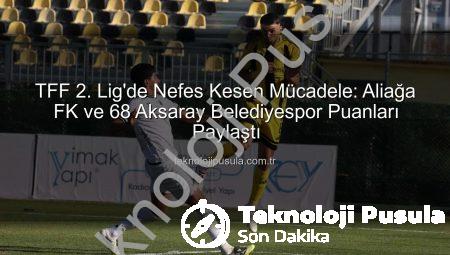 TFF 2. Lig’de Nefes Kesen Mücadele: Aliağa FK ve 68 Aksaray Belediyespor Puanları Paylaştı