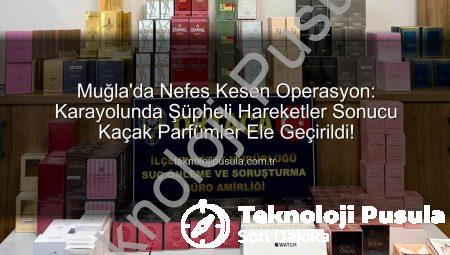 Muğla’da Nefes Kesen Operasyon: Karayolunda Şüpheli Hareketler Sonucu Kaçak Parfümler Ele Geçirildi!