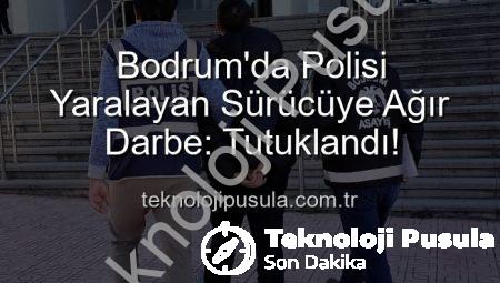 Bodrum’da Polisi Yaralayan Sürücüye Ağır Darbe: Tutuklandı!