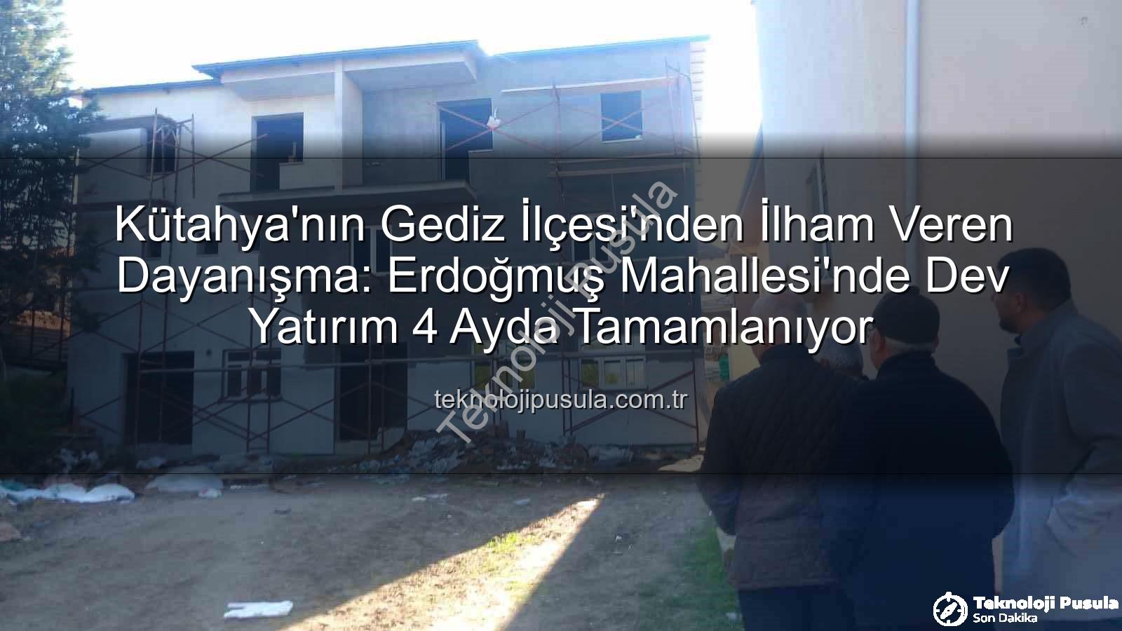 Erdoğmuş Mahallesi dayanışması - Kütahya'nın Gediz İlçesi'nden İlham Veren Dayanışma: Erdoğmuş Mahallesi'nde Dev Yatırım 4 Ayda Tamamlanıyor