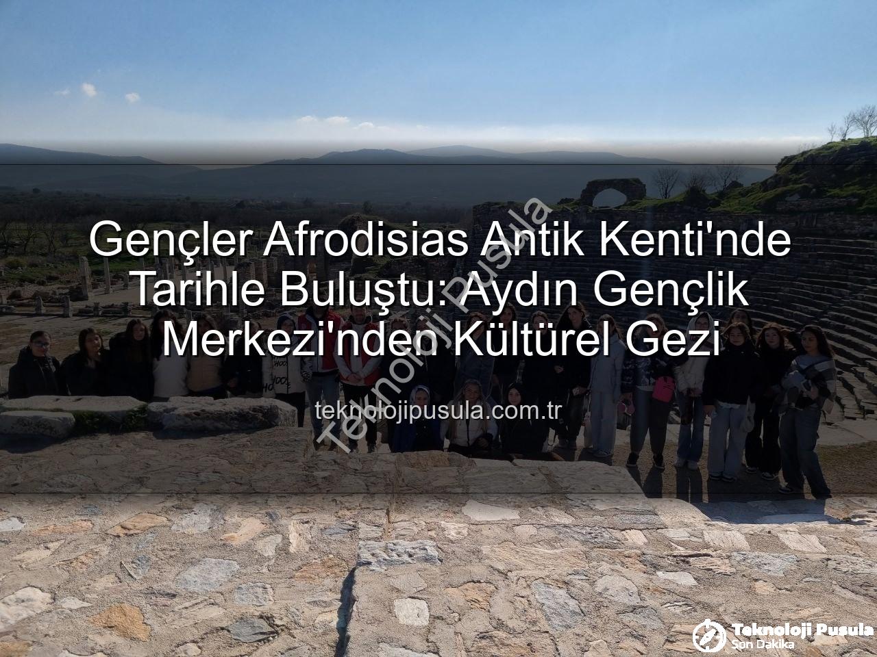 Afrodisias Antik Kenti - Gençler Afrodisias Antik Kenti'nde Tarihle Buluştu: Aydın Gençlik Merkezi'nden Kültürel Gezi