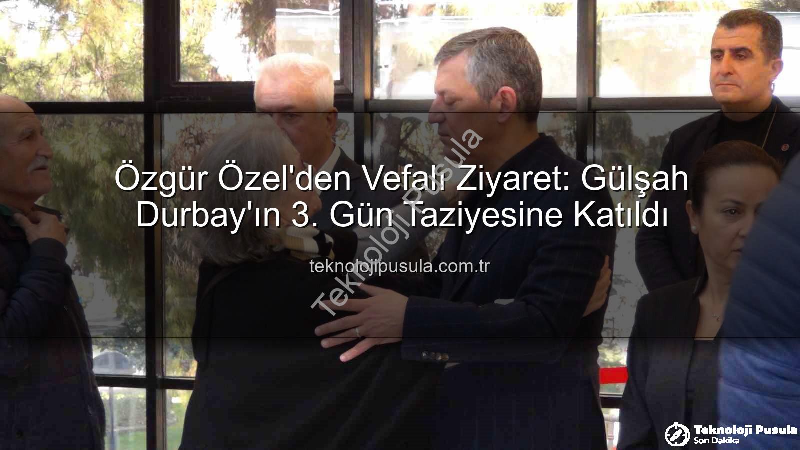 Gülşah Durbay - Özgür Özel'den Vefalı Ziyaret: Gülşah Durbay'ın 3. Gün Taziyesine Katıldı