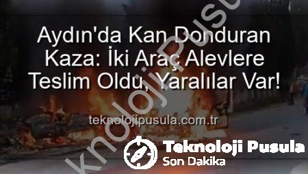 Aydın’da Kan Donduran Kaza: İki Araç Alevlere Teslim Oldu, Yaralılar Var!