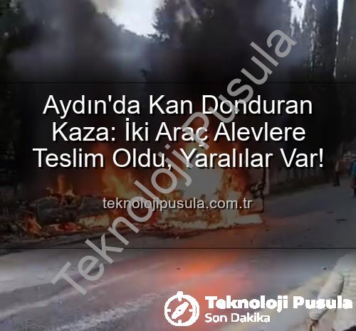 Aydın kaza - Aydın'da Kan Donduran Kaza: İki Araç Alevlere Teslim Oldu, Yaralılar Var!