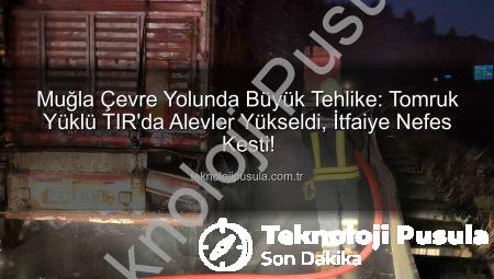 Muğla Çevre Yolunda Büyük Tehlike: Tomruk Yüklü TIR’da Alevler Yükseldi, İtfaiye Nefes Kesti!
