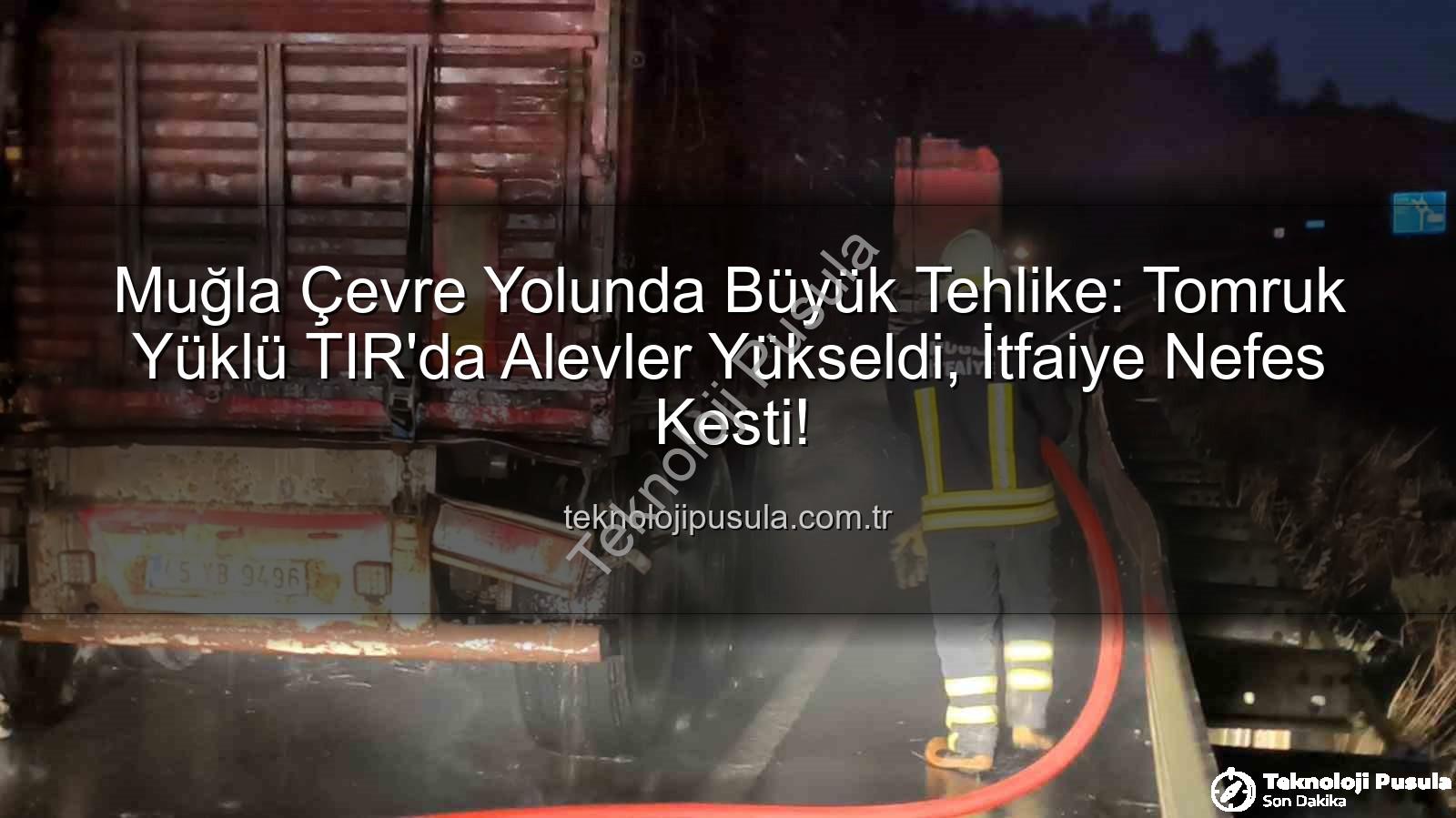 TIR yangını - Muğla Çevre Yolunda Büyük Tehlike: Tomruk Yüklü TIR'da Alevler Yükseldi, İtfaiye Nefes Kesti!