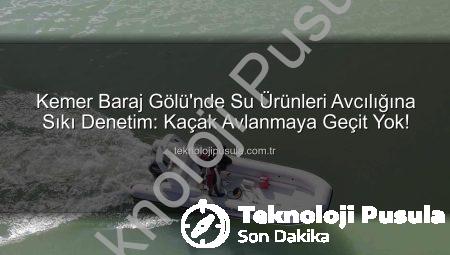 Kemer Baraj Gölü’nde Su Ürünleri Avcılığına Sıkı Denetim: Kaçak Avlanmaya Geçit Yok!