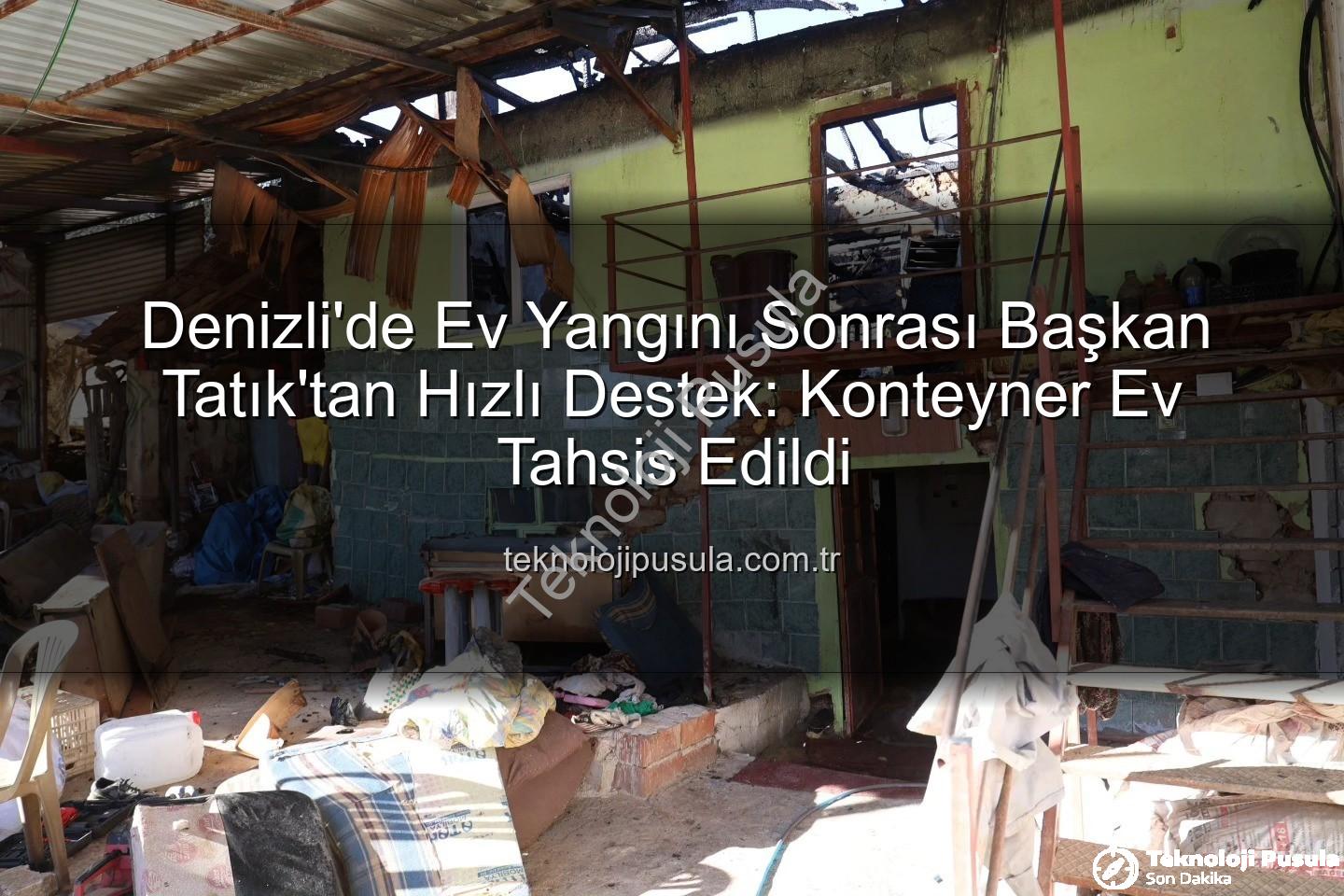 ev yangını - Denizli'de Ev Yangını Sonrası Başkan Tatık'tan Hızlı Destek: Konteyner Ev Tahsis Edildi