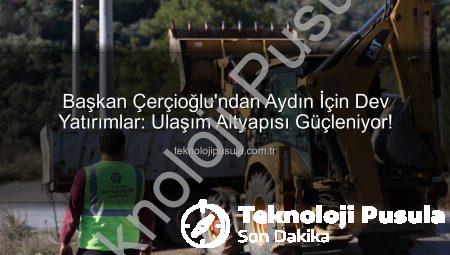 Başkan Çerçioğlu’ndan Aydın İçin Dev Yatırımlar: Ulaşım Altyapısı Güçleniyor!