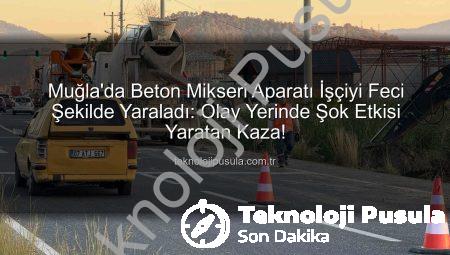 Muğla’da Beton Mikseri Aparatı İşçiyi Feci Şekilde Yaraladı: Olay Yerinde Şok Etkisi Yaratan Kaza!