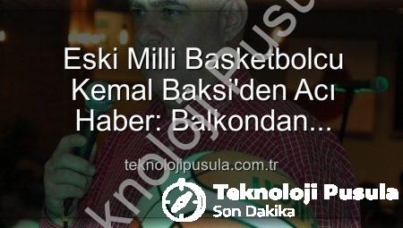 Eski Milli Basketbolcu Kemal Baksi’den Acı Haber: Balkondan Düşerek Hayatını Kaybetti