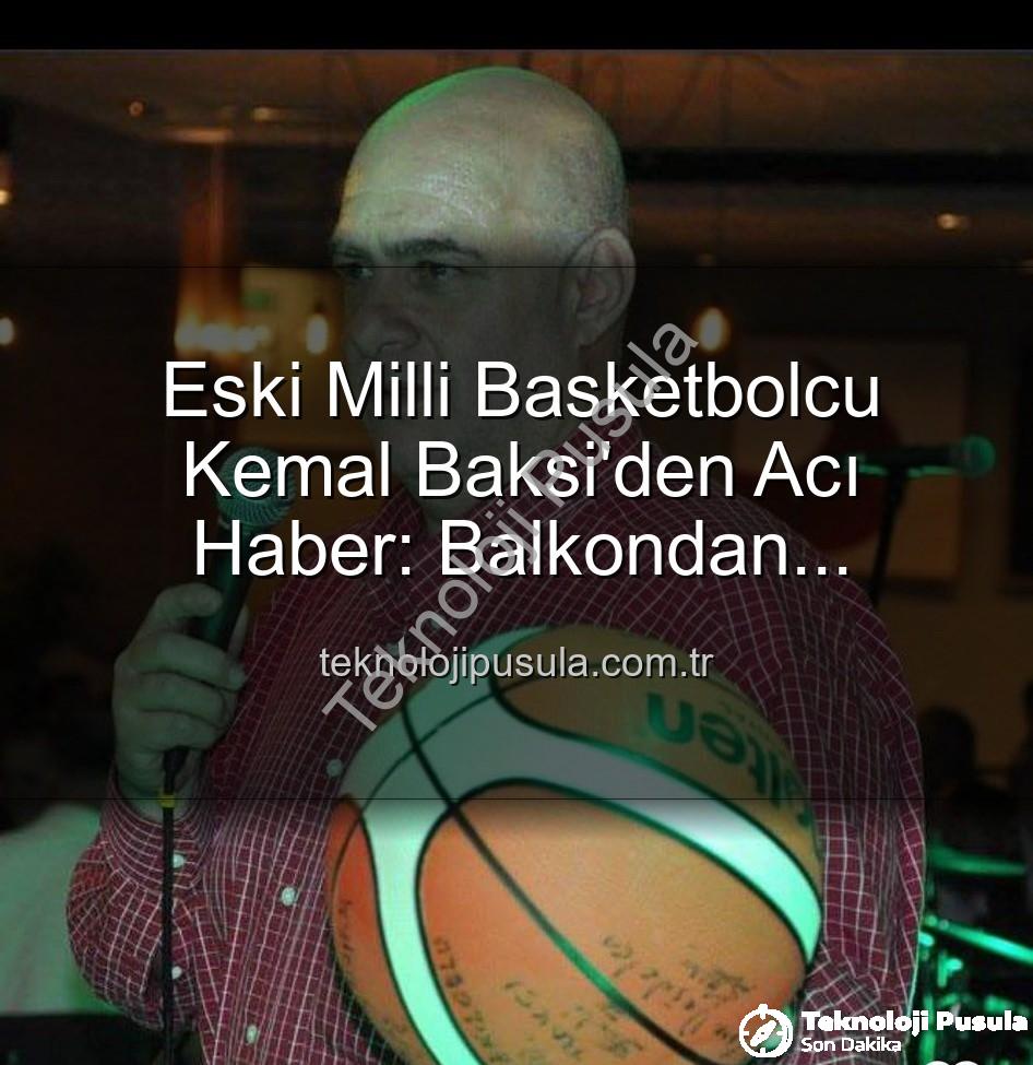 Kemal Baksi - Eski Milli Basketbolcu Kemal Baksi'den Acı Haber: Balkondan Düşerek Hayatını Kaybetti