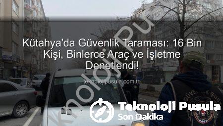 Kütahya’da Güvenlik Taraması: 16 Bin Kişi, Binlerce Araç ve İşletme Denetlendi!