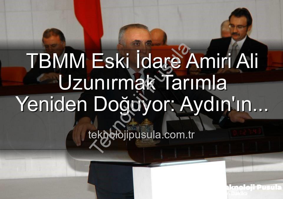 Ali Uzunırmak tarım - TBMM Eski İdare Amiri Ali Uzunırmak Tarımla Yeniden Doğuyor: Aydın'ın Bereketli Topraklarında Üretim Sevinci