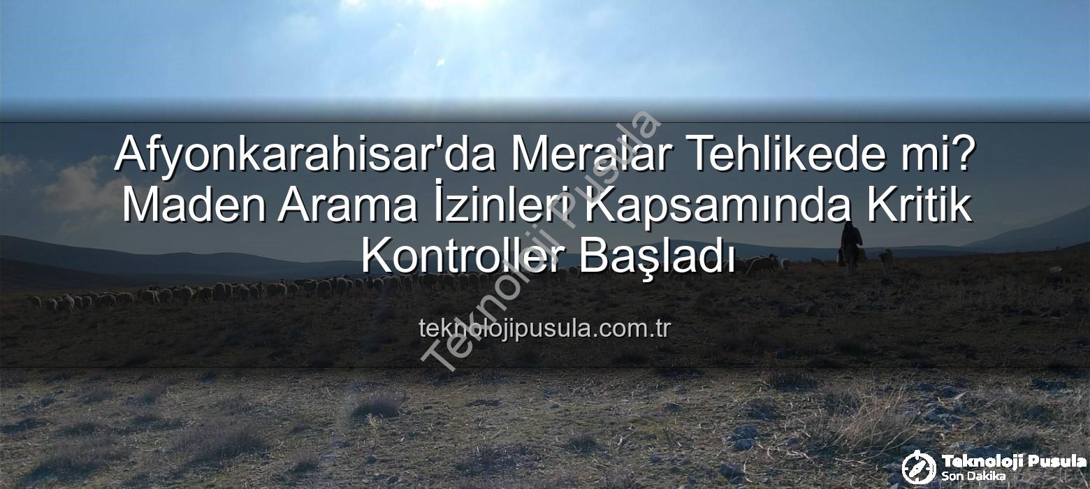 maden arama izinleri - Afyonkarahisar'da Meralar Tehlikede mi? Maden Arama İzinleri Kapsamında Kritik Kontroller Başladı
