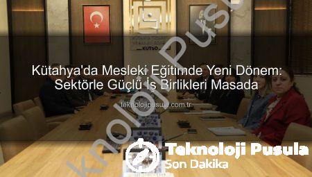 Kütahya’da Mesleki Eğitimde Yeni Dönem: Sektörle Güçlü İş Birlikleri Masada