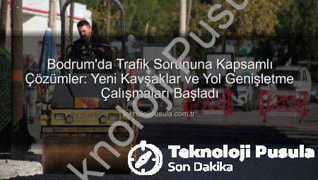 Bodrum’da Trafik Sorununa Kapsamlı Çözümler: Yeni Kavşaklar ve Yol Genişletme Çalışmaları Başladı