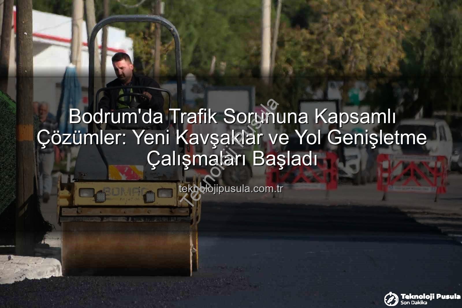 Bodrum trafik projeleri - Bodrum'da Trafik Sorununa Kapsamlı Çözümler: Yeni Kavşaklar ve Yol Genişletme Çalışmaları Başladı
