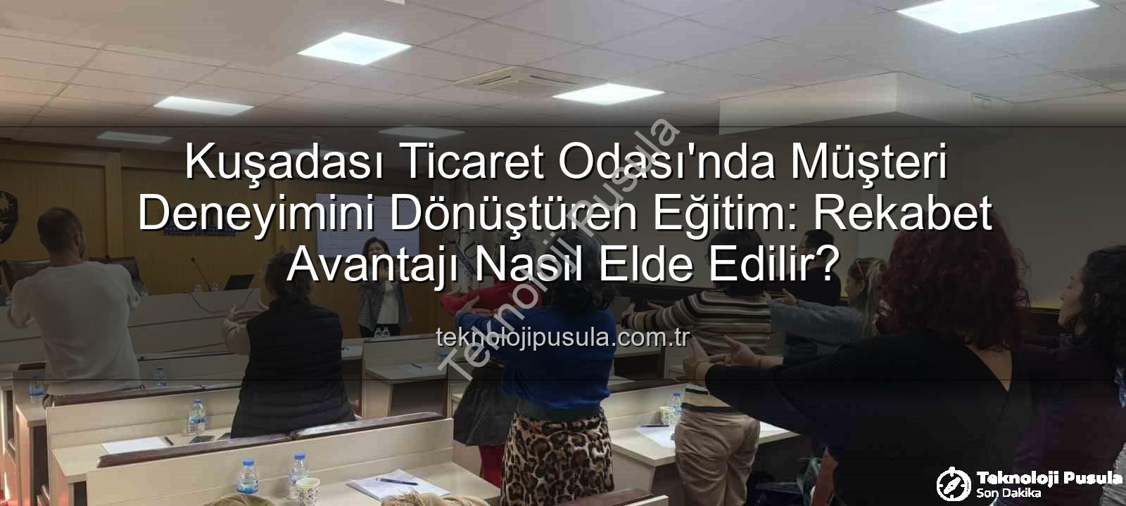 müşteri deneyimi - Kuşadası Ticaret Odası'nda Müşteri Deneyimini Dönüştüren Eğitim: Rekabet Avantajı Nasıl Elde Edilir?
