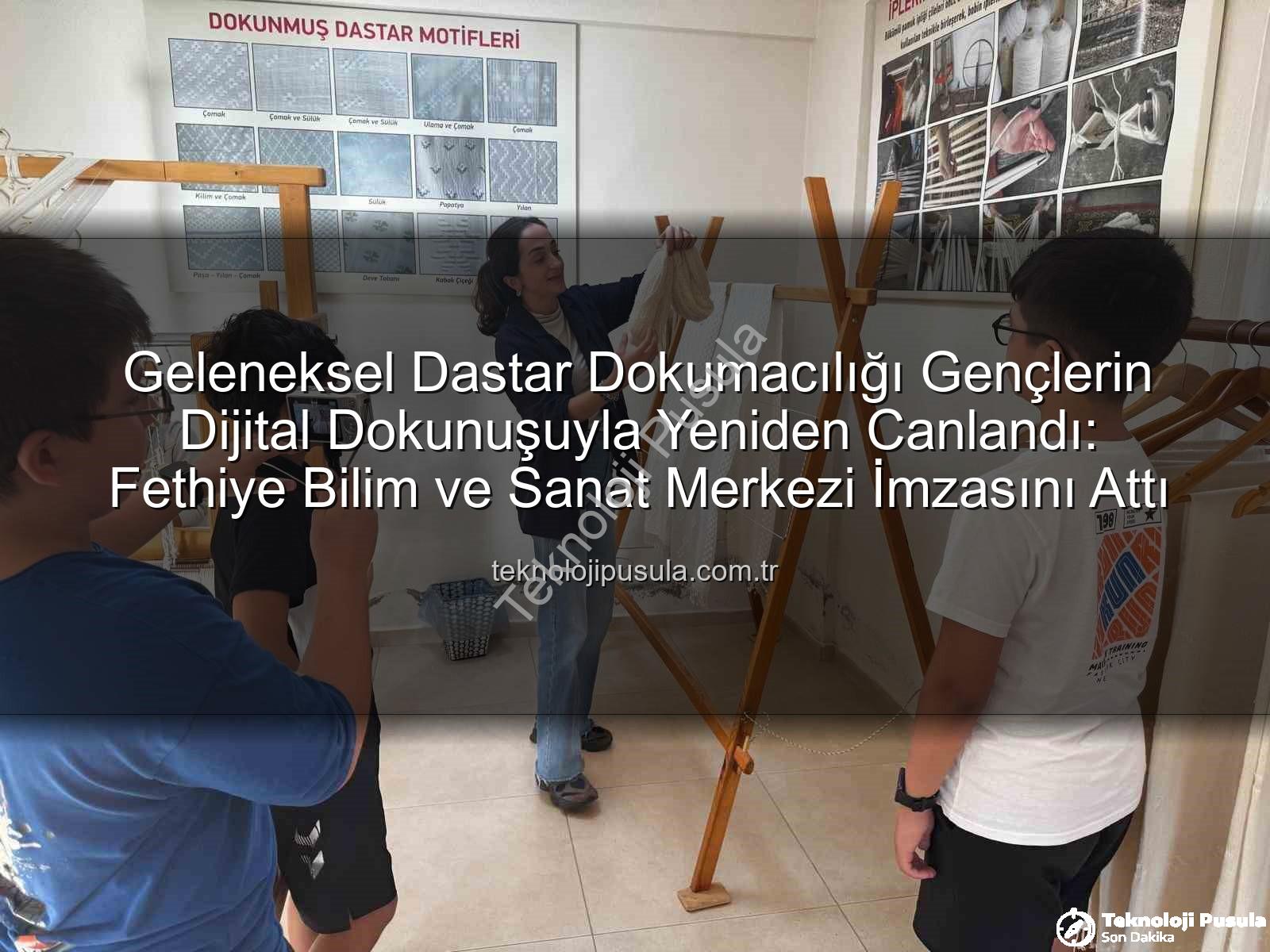 dastar dokumacılığı - Geleneksel Dastar Dokumacılığı Gençlerin Dijital Dokunuşuyla Yeniden Canlandı: Fethiye Bilim ve Sanat Merkezi İmzasını Attı